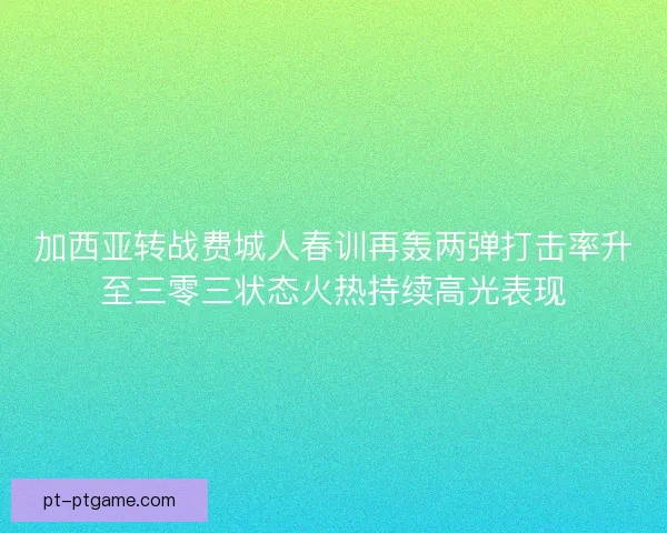 加西亚转战费城人春训再轰两弹打击率升至三零三状态火热持续高光表现